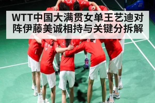 WTT中国大满贯女单王艺迪对阵伊藤美诚相持与关键分拆解