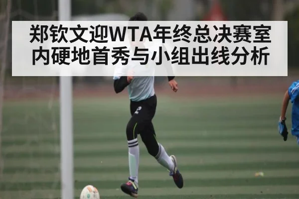 郑钦文迎WTA年终总决赛室内硬地首秀与小组出线分析
