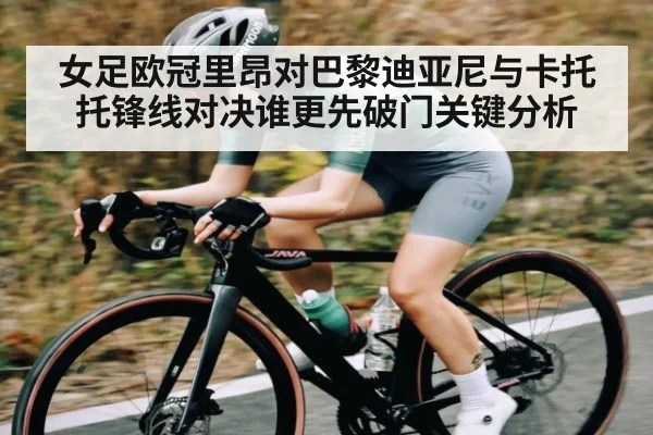 女足欧冠里昂对巴黎迪亚尼与卡托托锋线对决谁更先破门关键分析