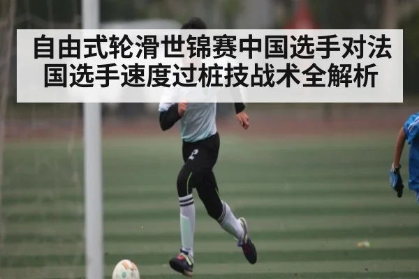 自由式轮滑世锦赛中国选手对法国选手速度过桩技战术全解析