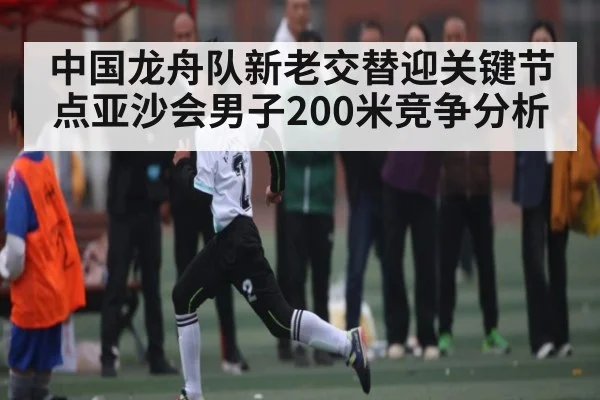 中国龙舟队新老交替迎关键节点亚沙会男子200米竞争分析