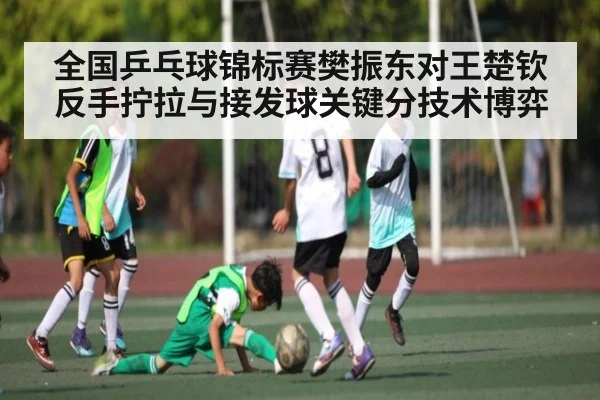 全国乒乓球锦标赛樊振东对王楚钦反手拧拉与接发球关键分技术博弈