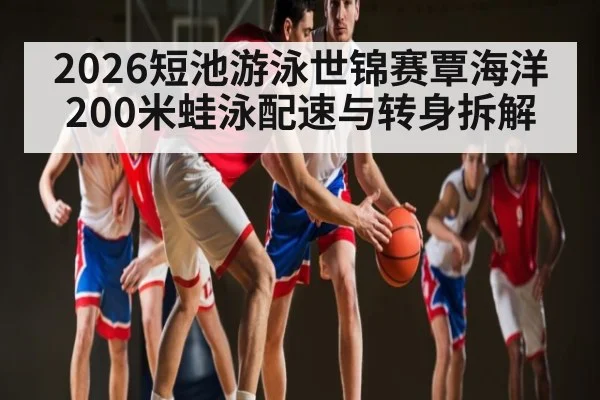 2026短池游泳世锦赛覃海洋200米蛙泳配速与转身拆解