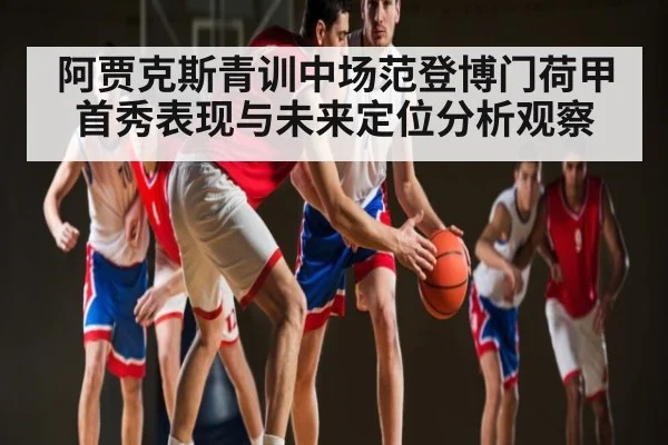 阿贾克斯青训中场范登博门荷甲首秀表现与未来定位分析观察